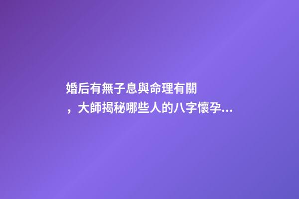 婚后有無子息與命理有關，大師揭秘哪些人的八字懷孕易流產